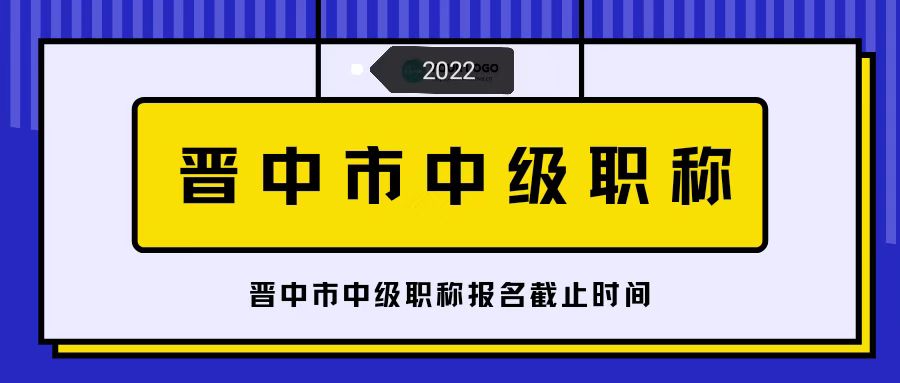 山西省晋中市中级职称报名截止时间2022