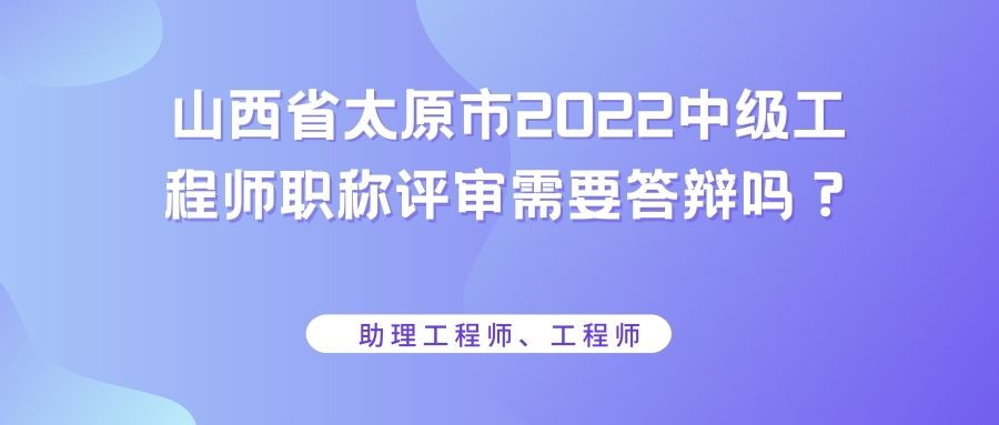 山西省太原市2022中级工程师职称评审需要答辩吗？