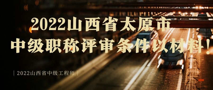 2022山西省太原市中级职称评审条件以及材料！